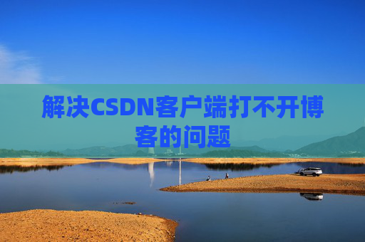 解决CSDN客户端打不开博客的问题